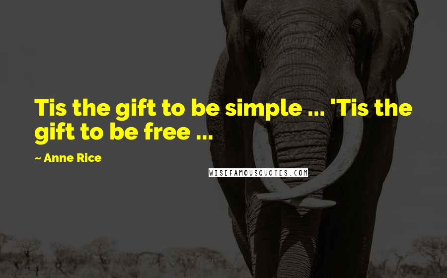 Anne Rice Quotes: Tis the gift to be simple ... 'Tis the gift to be free ...