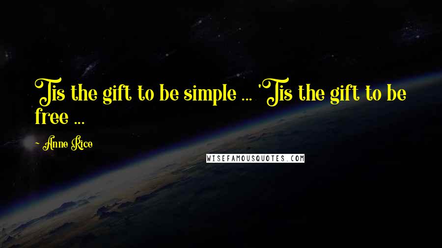 Anne Rice Quotes: Tis the gift to be simple ... 'Tis the gift to be free ...