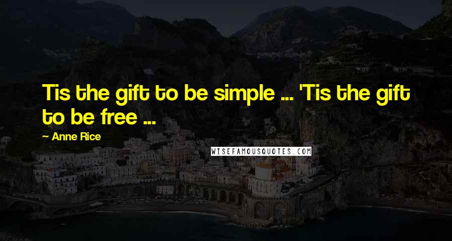 Anne Rice Quotes: Tis the gift to be simple ... 'Tis the gift to be free ...