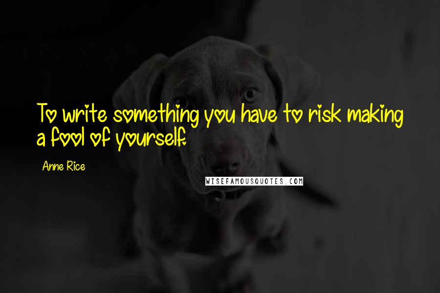 Anne Rice Quotes: To write something you have to risk making a fool of yourself.