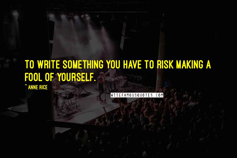 Anne Rice Quotes: To write something you have to risk making a fool of yourself.