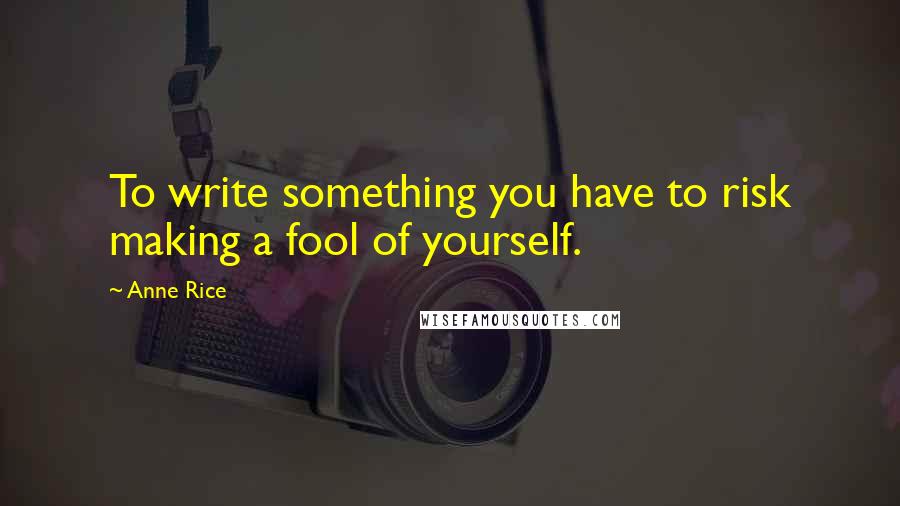 Anne Rice Quotes: To write something you have to risk making a fool of yourself.