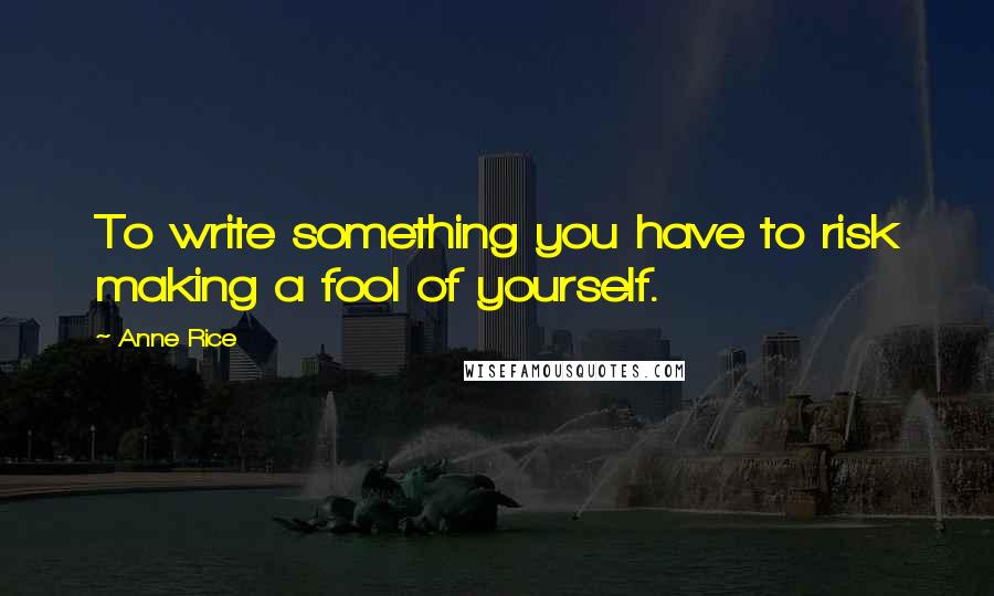 Anne Rice Quotes: To write something you have to risk making a fool of yourself.
