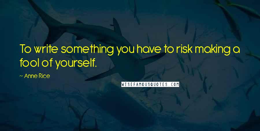 Anne Rice Quotes: To write something you have to risk making a fool of yourself.