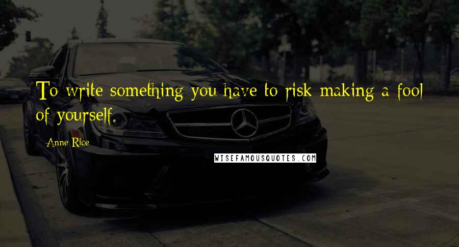 Anne Rice Quotes: To write something you have to risk making a fool of yourself.