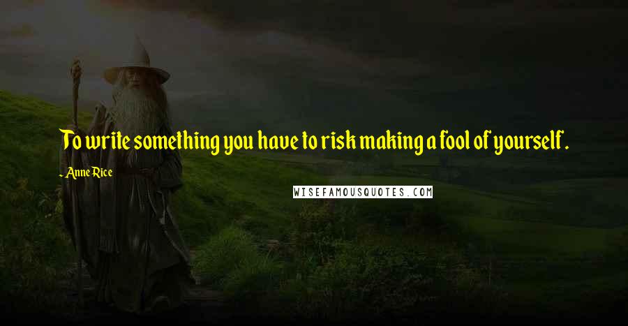 Anne Rice Quotes: To write something you have to risk making a fool of yourself.