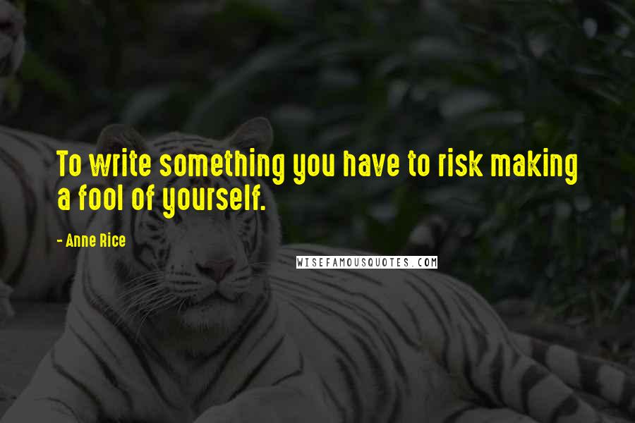 Anne Rice Quotes: To write something you have to risk making a fool of yourself.