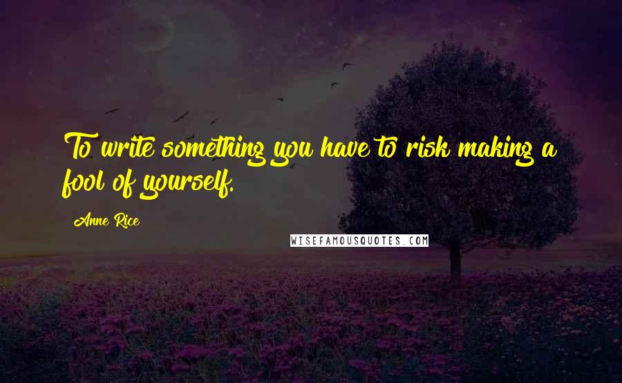 Anne Rice Quotes: To write something you have to risk making a fool of yourself.