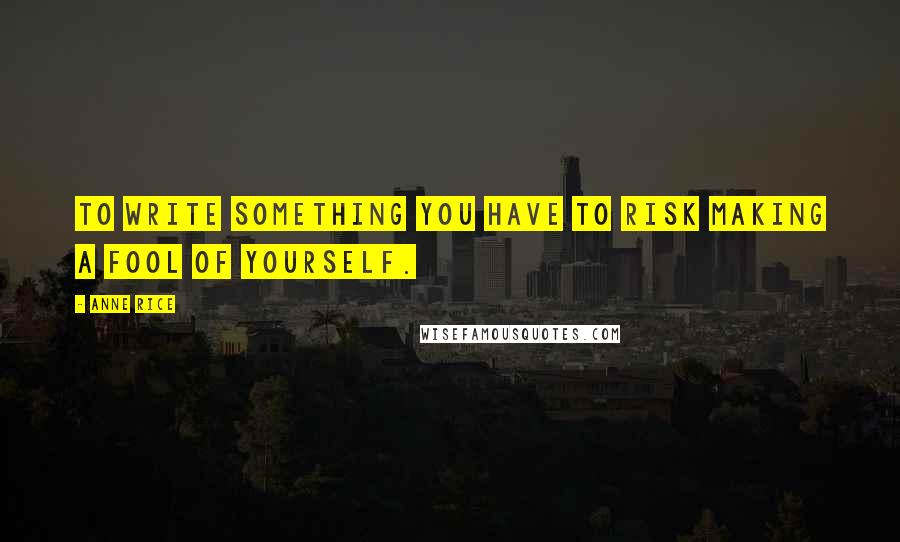 Anne Rice Quotes: To write something you have to risk making a fool of yourself.