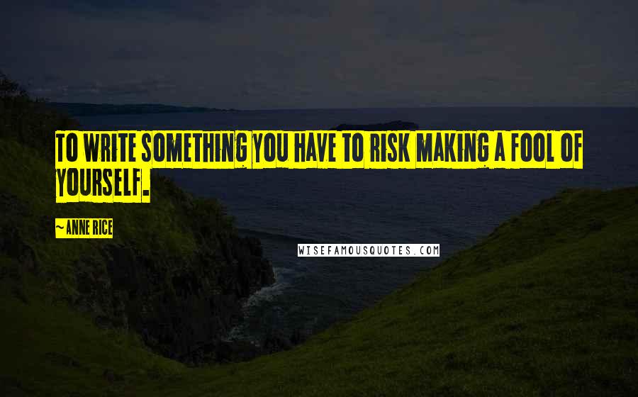Anne Rice Quotes: To write something you have to risk making a fool of yourself.