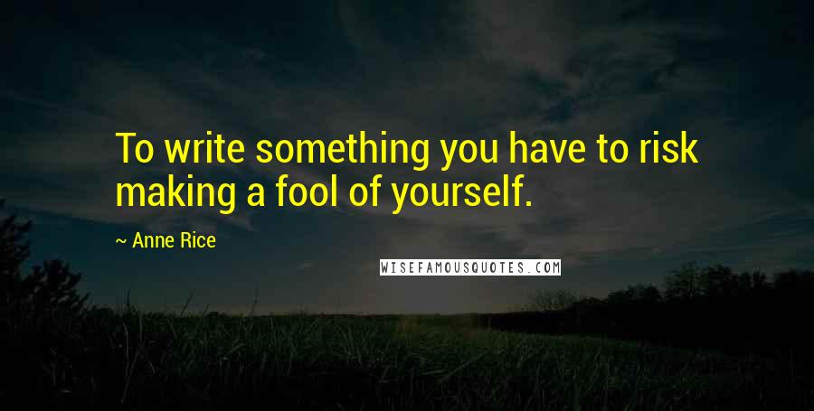 Anne Rice Quotes: To write something you have to risk making a fool of yourself.