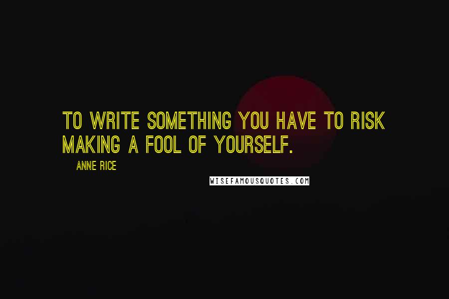 Anne Rice Quotes: To write something you have to risk making a fool of yourself.