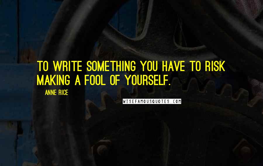 Anne Rice Quotes: To write something you have to risk making a fool of yourself.
