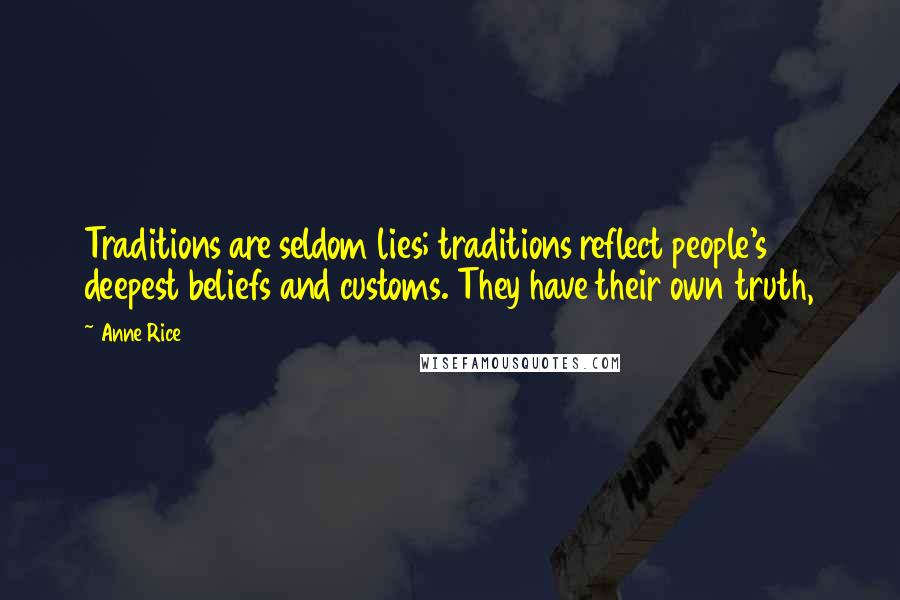 Anne Rice Quotes: Traditions are seldom lies; traditions reflect people's deepest beliefs and customs. They have their own truth,