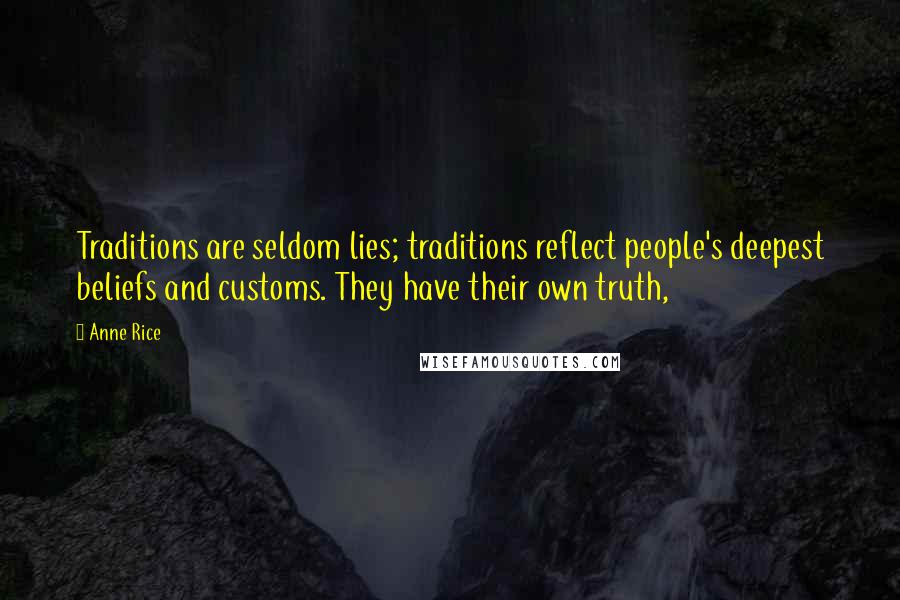 Anne Rice Quotes: Traditions are seldom lies; traditions reflect people's deepest beliefs and customs. They have their own truth,