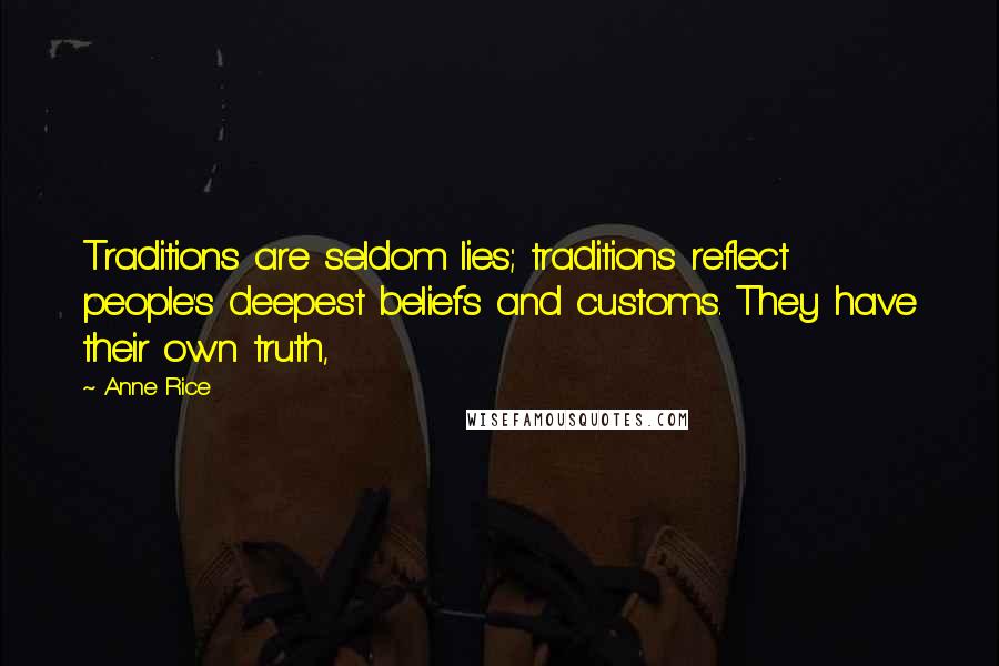 Anne Rice Quotes: Traditions are seldom lies; traditions reflect people's deepest beliefs and customs. They have their own truth,