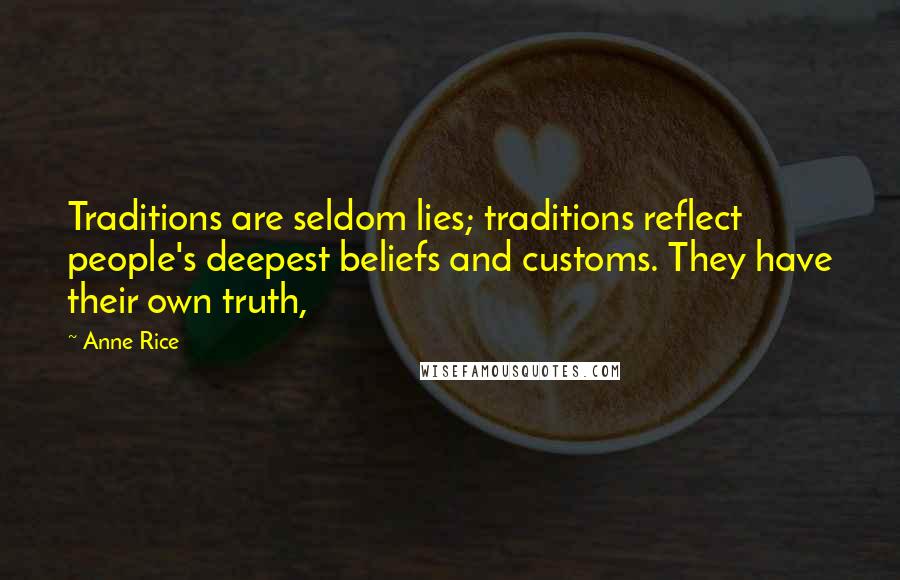 Anne Rice Quotes: Traditions are seldom lies; traditions reflect people's deepest beliefs and customs. They have their own truth,