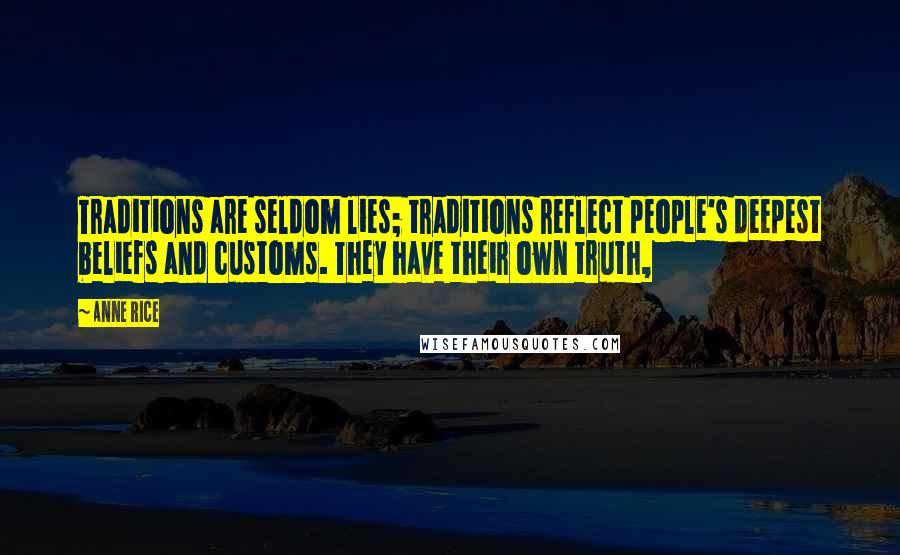 Anne Rice Quotes: Traditions are seldom lies; traditions reflect people's deepest beliefs and customs. They have their own truth,