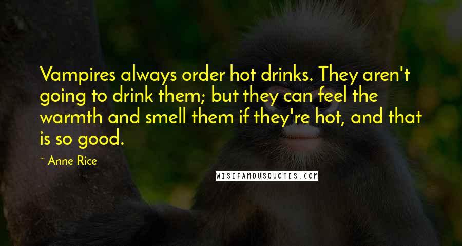 Anne Rice Quotes: Vampires always order hot drinks. They aren't going to drink them; but they can feel the warmth and smell them if they're hot, and that is so good.