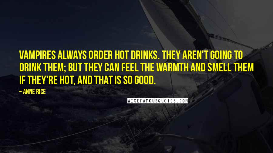 Anne Rice Quotes: Vampires always order hot drinks. They aren't going to drink them; but they can feel the warmth and smell them if they're hot, and that is so good.