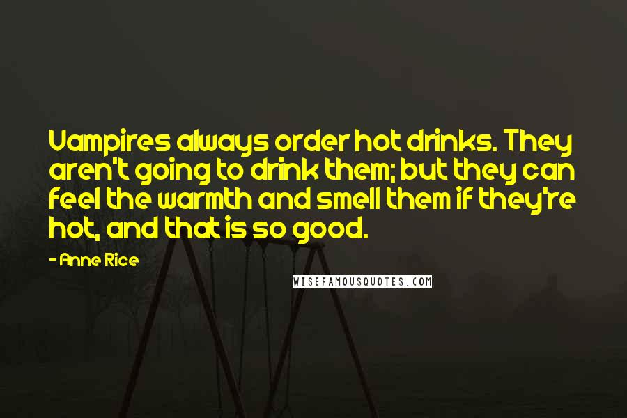 Anne Rice Quotes: Vampires always order hot drinks. They aren't going to drink them; but they can feel the warmth and smell them if they're hot, and that is so good.