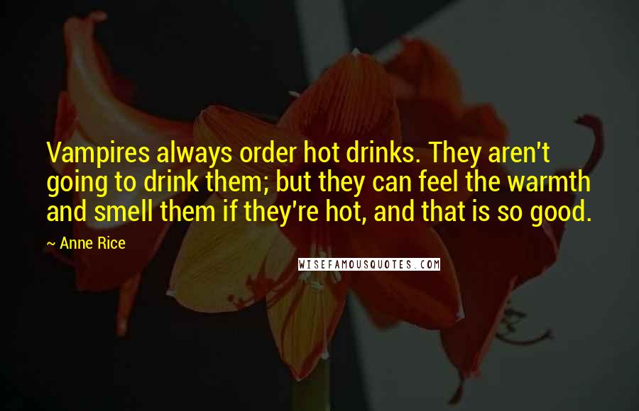 Anne Rice Quotes: Vampires always order hot drinks. They aren't going to drink them; but they can feel the warmth and smell them if they're hot, and that is so good.