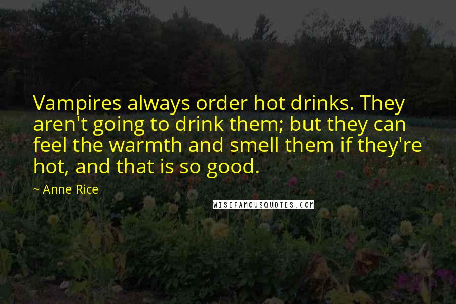 Anne Rice Quotes: Vampires always order hot drinks. They aren't going to drink them; but they can feel the warmth and smell them if they're hot, and that is so good.