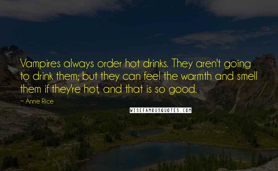 Anne Rice Quotes: Vampires always order hot drinks. They aren't going to drink them; but they can feel the warmth and smell them if they're hot, and that is so good.