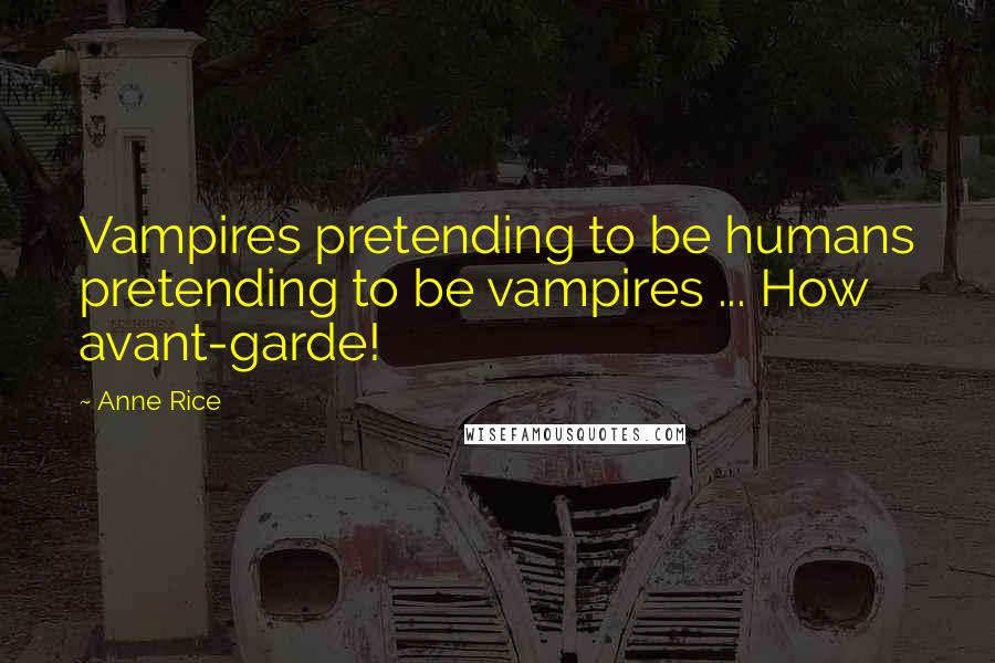 Anne Rice Quotes: Vampires pretending to be humans pretending to be vampires ... How avant-garde!