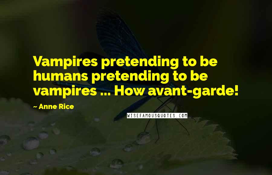 Anne Rice Quotes: Vampires pretending to be humans pretending to be vampires ... How avant-garde!