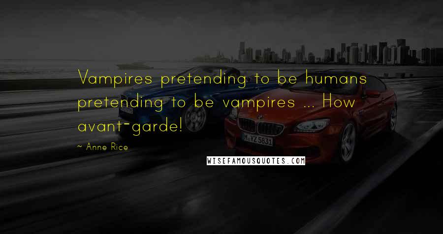 Anne Rice Quotes: Vampires pretending to be humans pretending to be vampires ... How avant-garde!