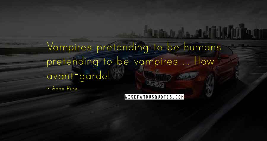 Anne Rice Quotes: Vampires pretending to be humans pretending to be vampires ... How avant-garde!