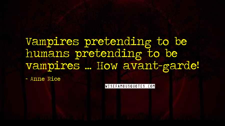 Anne Rice Quotes: Vampires pretending to be humans pretending to be vampires ... How avant-garde!