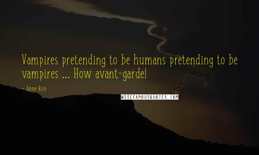 Anne Rice Quotes: Vampires pretending to be humans pretending to be vampires ... How avant-garde!