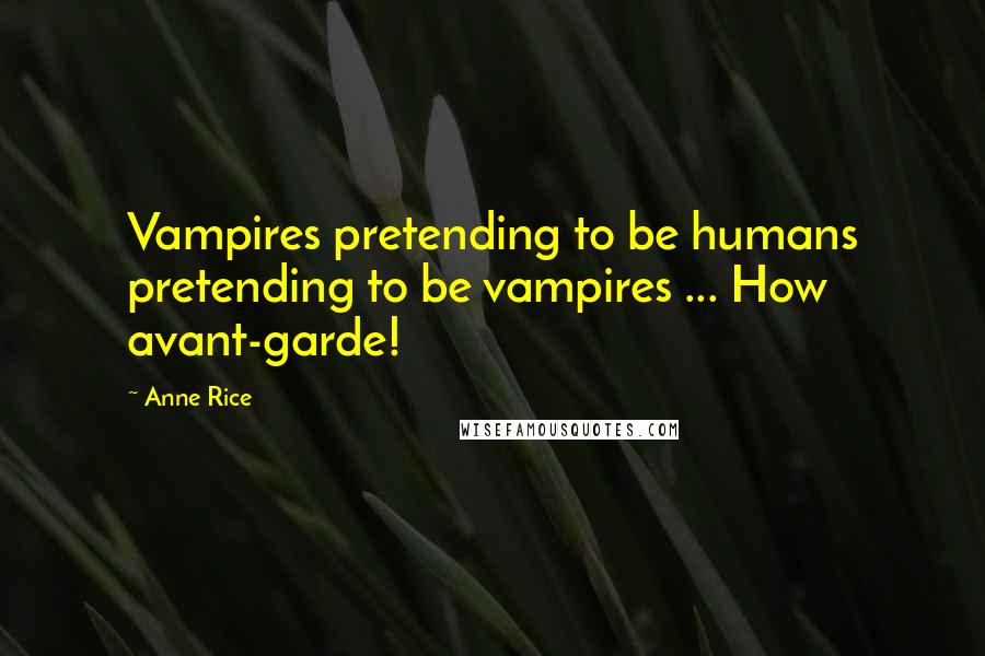 Anne Rice Quotes: Vampires pretending to be humans pretending to be vampires ... How avant-garde!