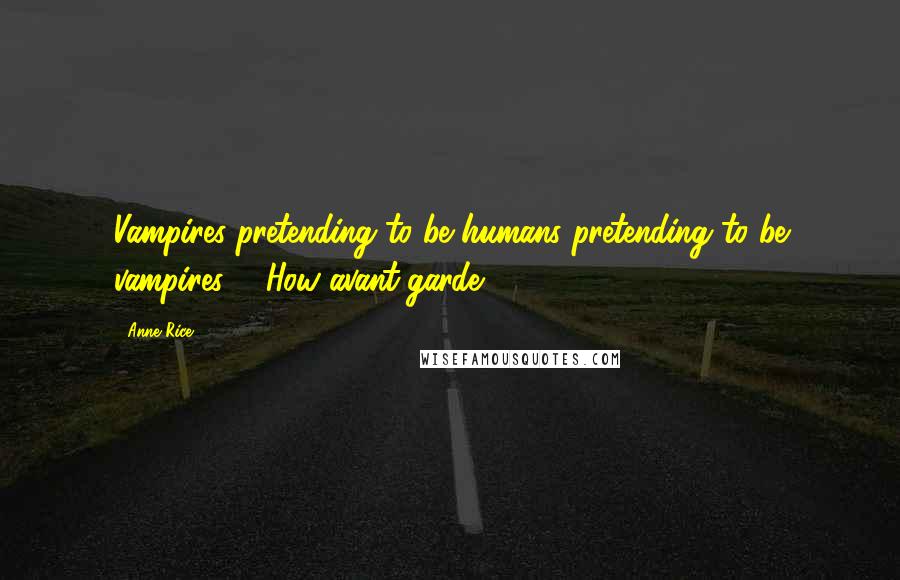 Anne Rice Quotes: Vampires pretending to be humans pretending to be vampires ... How avant-garde!