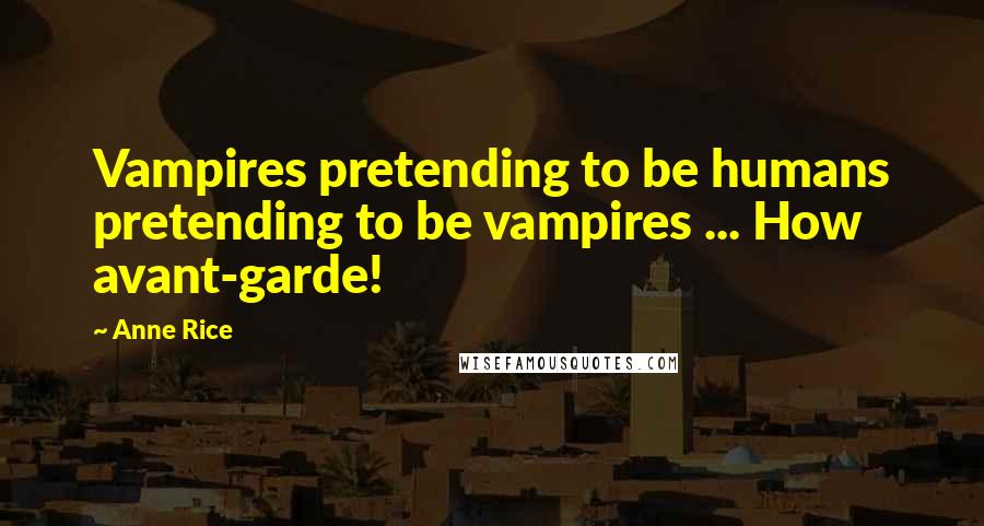 Anne Rice Quotes: Vampires pretending to be humans pretending to be vampires ... How avant-garde!