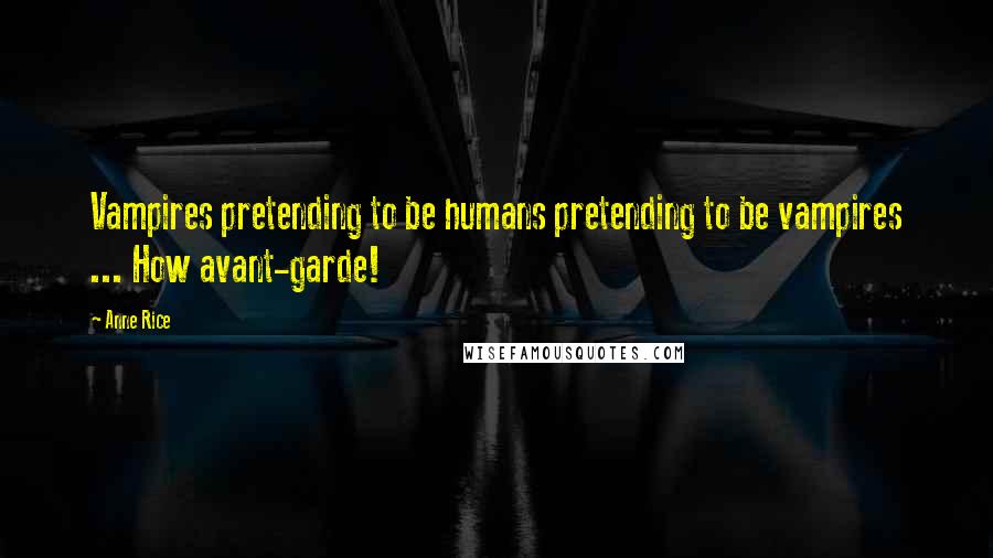 Anne Rice Quotes: Vampires pretending to be humans pretending to be vampires ... How avant-garde!