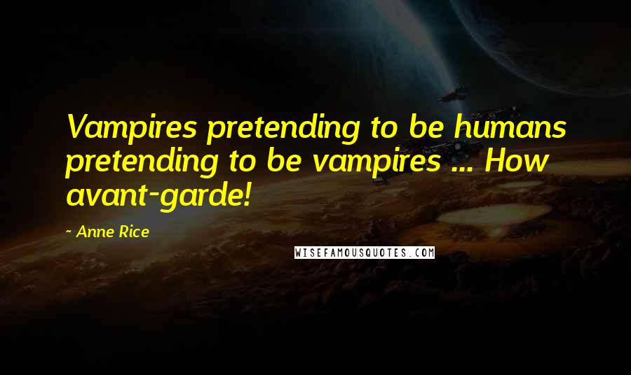 Anne Rice Quotes: Vampires pretending to be humans pretending to be vampires ... How avant-garde!