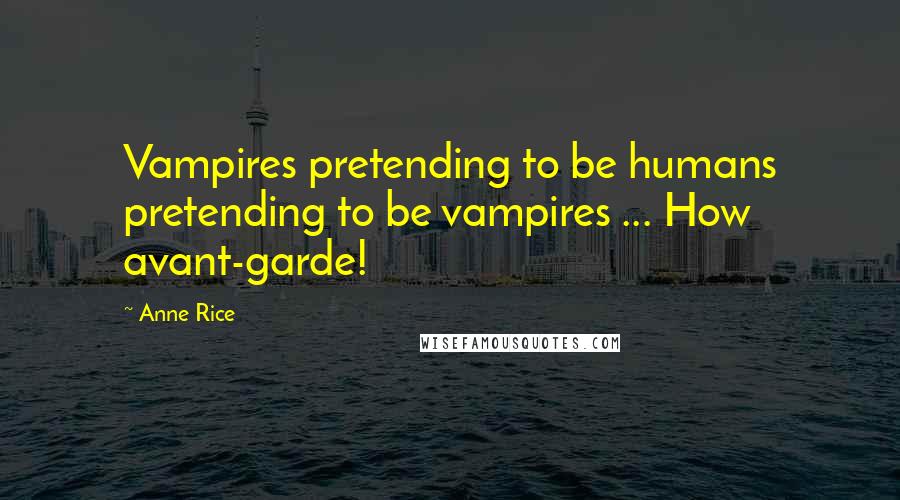 Anne Rice Quotes: Vampires pretending to be humans pretending to be vampires ... How avant-garde!