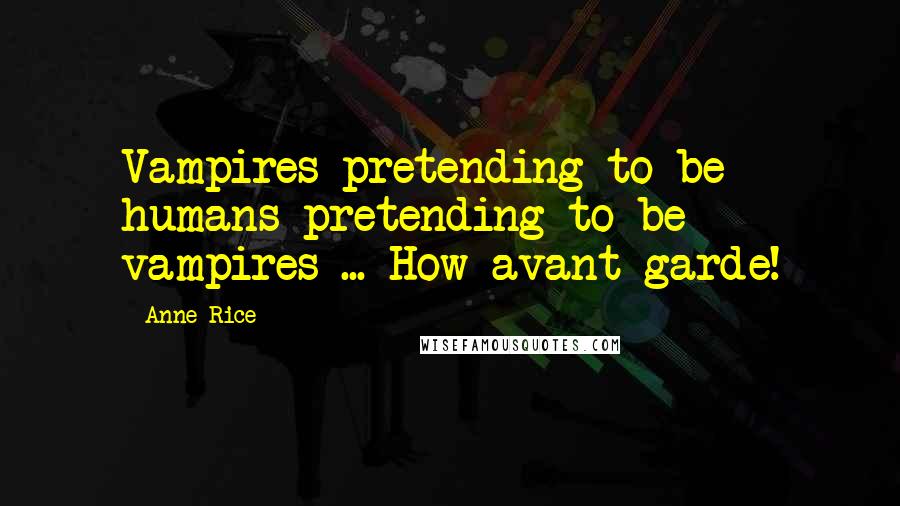 Anne Rice Quotes: Vampires pretending to be humans pretending to be vampires ... How avant-garde!