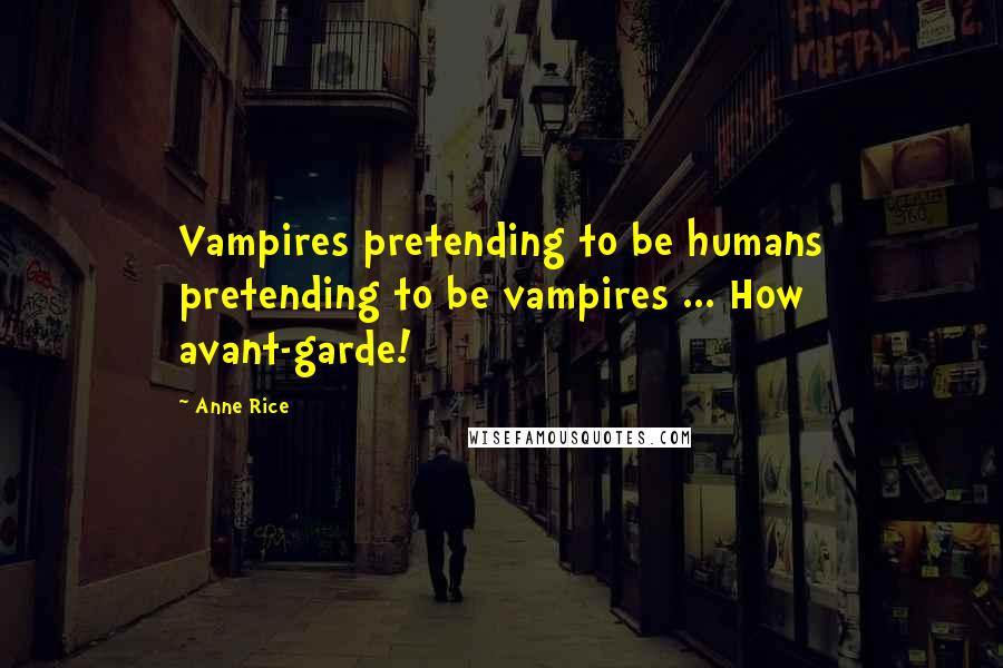 Anne Rice Quotes: Vampires pretending to be humans pretending to be vampires ... How avant-garde!