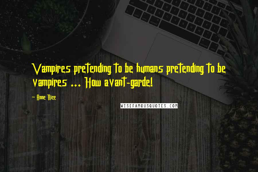 Anne Rice Quotes: Vampires pretending to be humans pretending to be vampires ... How avant-garde!