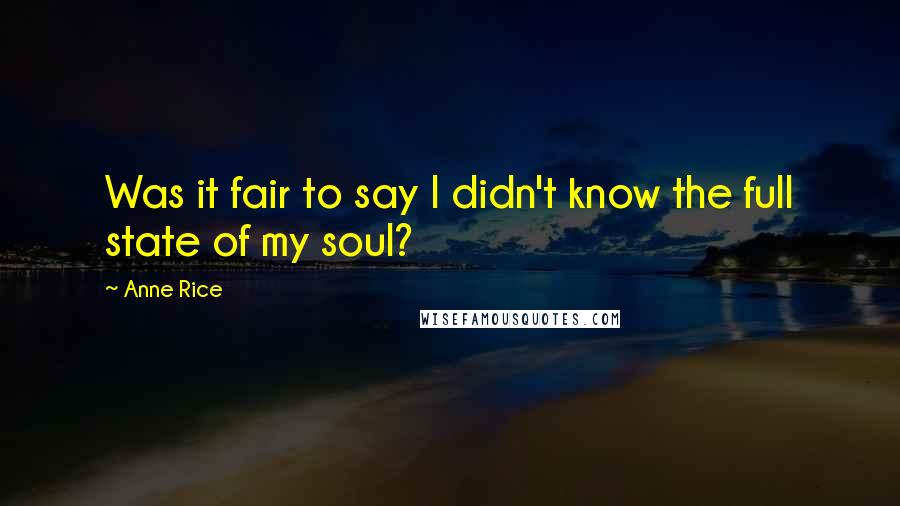 Anne Rice Quotes: Was it fair to say I didn't know the full state of my soul?