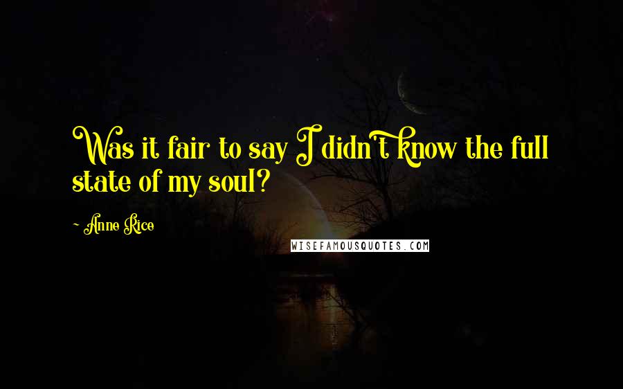 Anne Rice Quotes: Was it fair to say I didn't know the full state of my soul?