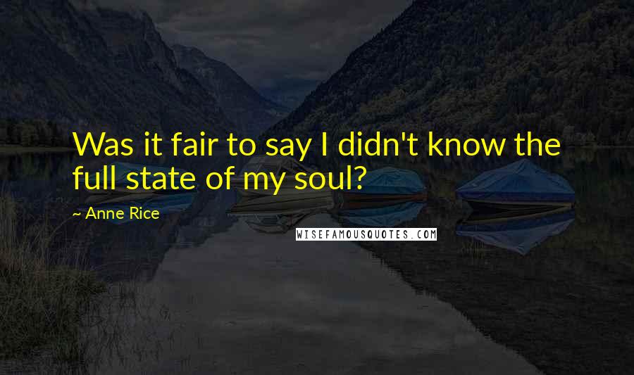 Anne Rice Quotes: Was it fair to say I didn't know the full state of my soul?