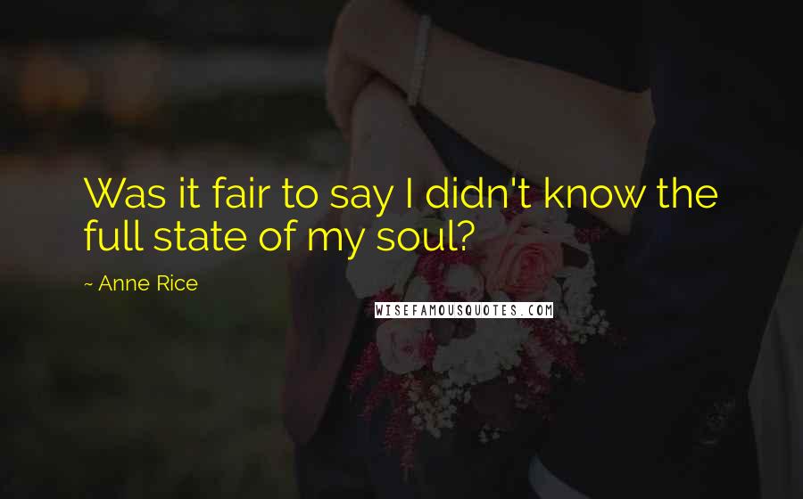 Anne Rice Quotes: Was it fair to say I didn't know the full state of my soul?