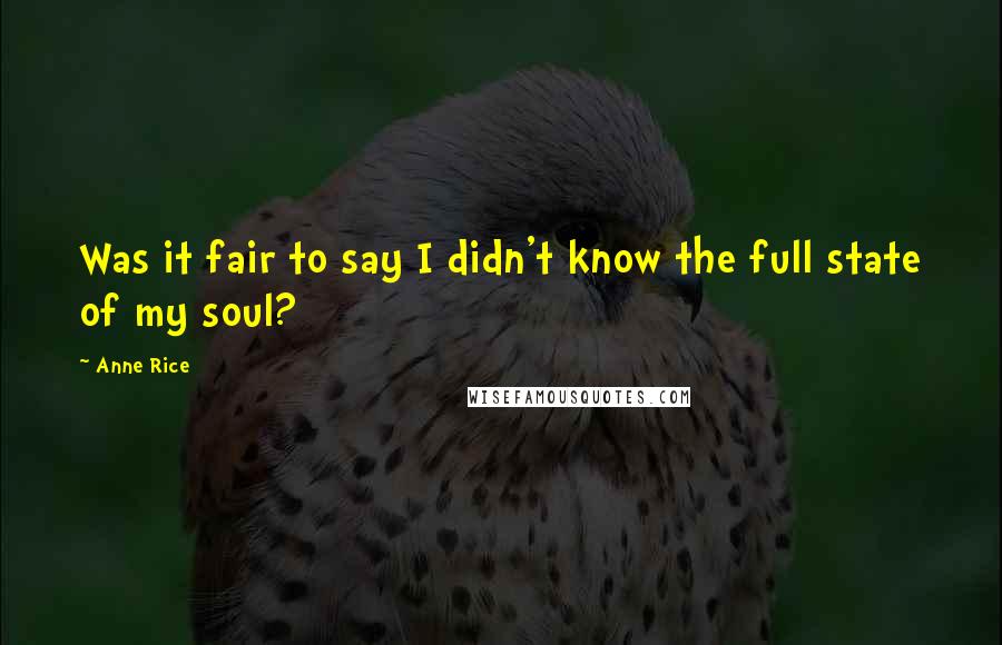 Anne Rice Quotes: Was it fair to say I didn't know the full state of my soul?