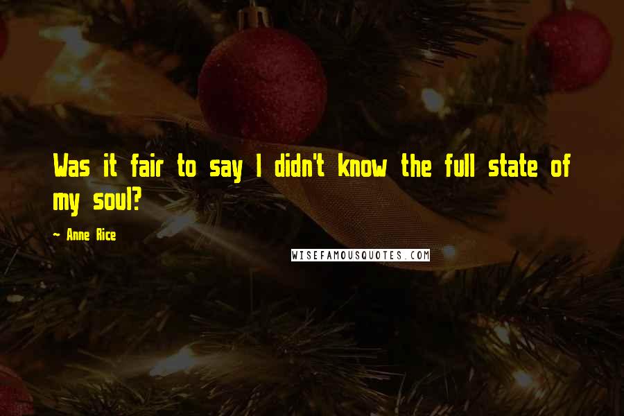 Anne Rice Quotes: Was it fair to say I didn't know the full state of my soul?