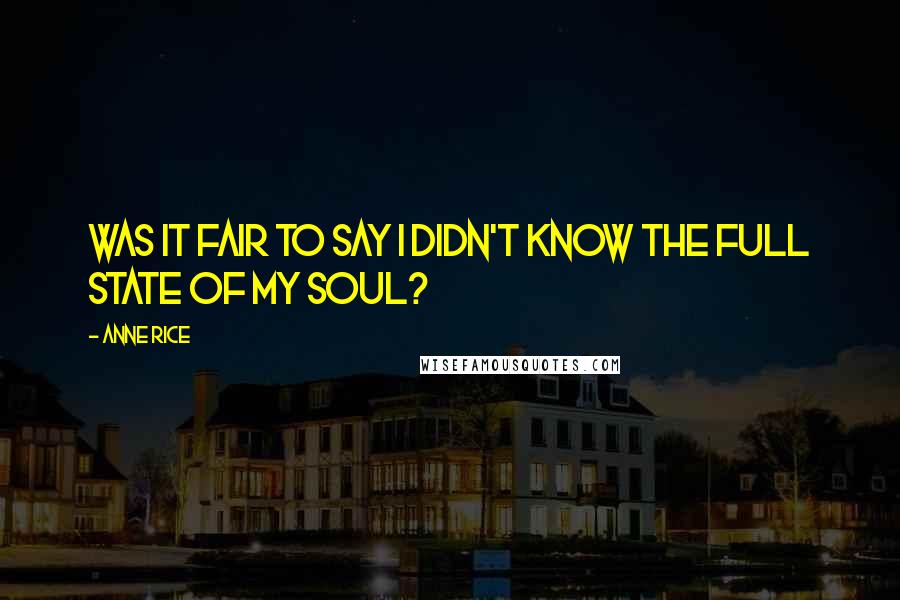 Anne Rice Quotes: Was it fair to say I didn't know the full state of my soul?